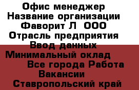 Офис-менеджер › Название организации ­ Фаворит-Л, ООО › Отрасль предприятия ­ Ввод данных › Минимальный оклад ­ 40 000 - Все города Работа » Вакансии   . Ставропольский край